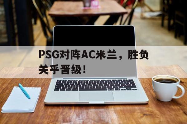 PSG对阵AC米兰，胜负关乎晋级！