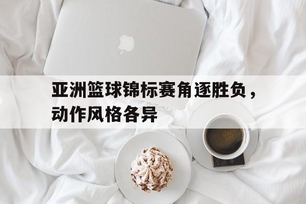 亚洲篮球锦标赛角逐胜负，动作风格各异的简单介绍