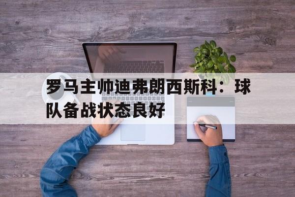 包含罗马主帅迪弗朗西斯科：球队备战状态良好的词条