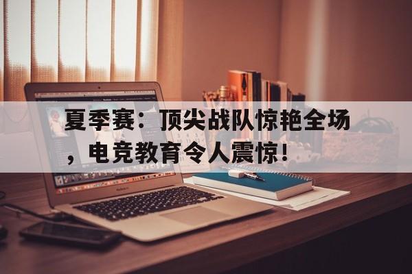 夏季赛：顶尖战队惊艳全场，电竞教育令人震惊！